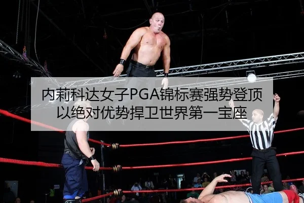 内莉科达女子PGA锦标赛强势登顶 以绝对优势捍卫世界第一宝座